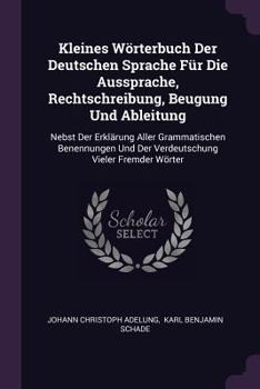 Paperback Kleines Wörterbuch Der Deutschen Sprache Für Die Aussprache, Rechtschreibung, Beugung Und Ableitung: Nebst Der Erklärung Aller Grammatischen Benennung Book