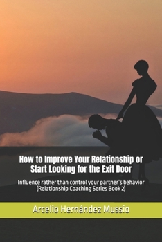 How to Improve Your Relationship or Start Looking for the Exit Door: Influence rather than control your partner’s behavior (Relationship Coaching Series Book 2)
