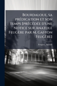 Bourdaloue, sa prédication et son temps [précédée d'une Notice sur Anatole Feugère par M. Gaston Feugère]