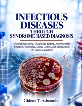 Infectious Diseases Through Syndrome-Based Diagnosis: Clinical Reasoning, Diagnostic Testing, Antimicrobial Selection, Resistance, Source Control, and Management of Complex Infections