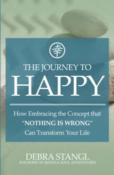 Paperback The Journey To Happy: How Embracing the Concept that NOTHING IS WRONG Can Transform Your Life Book