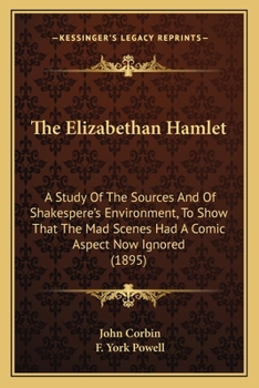 The Elizabethan Hamlet: a Study of the Sources and of Shakspere's Environment, to Show That the Mad Scenes Had a Comic Aspect Now Ignored. With a Prefatory Note by F. York Powell