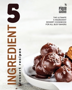 5-Ingredient Dessert Recipes: The Ultimate 5-Ingredient Dessert Cookbook for All Busy Bakers