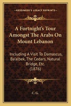 Paperback A Fortnight's Tour Amongst The Arabs On Mount Lebanon: Including A Visit To Damascus, Ba'albek, The Cedars, Natural Bridge, Etc. (1876) Book