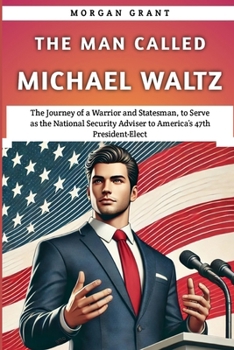 The Man Called Michael Waltz: The Journey of a Warrior and Statesman, to Serve as the National Security Adviser to America’s 47th President-Elect