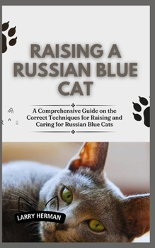 RAISING A RUSSIAN BLUE CAT: A Comprehensive Guide on the Correct Techniques for Raising and Caring for Russian Blue Cats