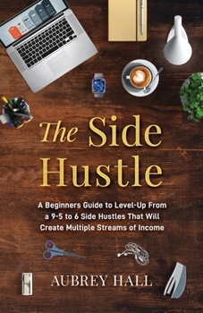 Paperback The Side Hustle: A Beginners Guide to Level-Up from a 9-to-5 to 6 Side Hustles That Will Create Multiple Streams of Income Book