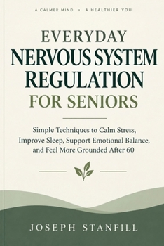 Everyday Nervous System Regulation for Seniors: Simple Techniques to Calm Stress, Improve Sleep, Support Emotional Balance, and Feel More Grounded After 60
