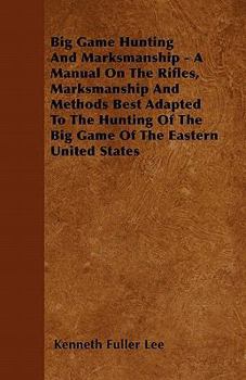 Big Game Hunting And Marksmanship - A Manual On The Rifles, Marksmanship And Methods Best Adapted To The Hunting Of The Big Game Of The Eastern United States