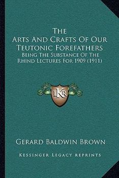 Paperback The Arts And Crafts Of Our Teutonic Forefathers: Being The Substance Of The Rhind Lectures For 1909 (1911) Book