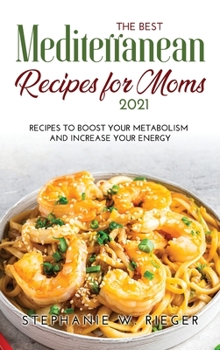 The Best Mediterranean Recipes for Moms 2021: Recipes to Boost Your Metabolism and Increase Your Energy