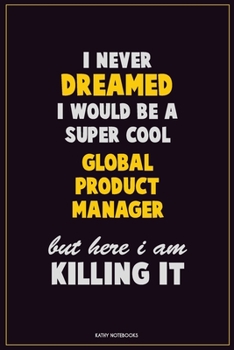 I Never Dreamed I would Be A Super Cool Global Product Manager But Here I Am Killing It: Career Motivational Quotes 6x9 120 Pages Blank Lined Notebook Journal