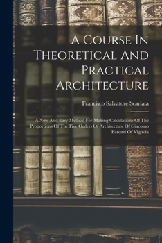 Paperback A Course In Theoretical And Practical Architecture: A New And Easy Method For Making Calculations Of The Proportions Of The Five Orders Of Architectur Book