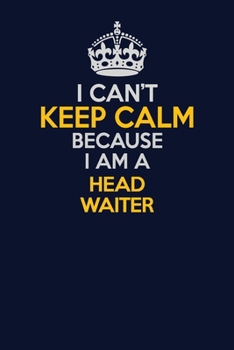 I Can't Keep Calm Because I Am A Head Waiter: Career journal, notebook and writing journal for encouraging men, women and kids. A framework for building your career.
