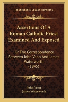 Paperback Assertions Of A Roman Catholic Priest Examined And Exposed: Or The Correspondence Between John Venn And James Waterworth (1845) Book