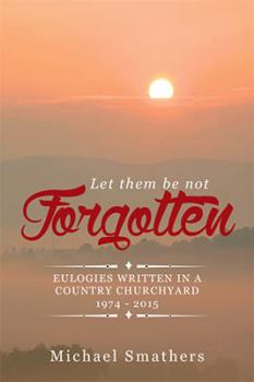 Paperback Let Them Be Not Forgotten: Eulogies Written in a Country Churchyard 1974 - 2015 Book