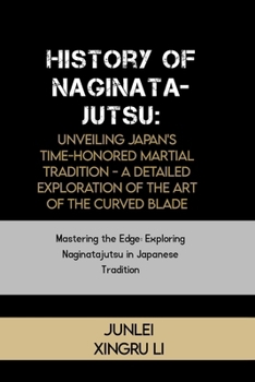 Paperback History of Naginatajutsu: Unveiling Japan's Time-Honored Martial Tradition - A Detailed Exploration of the Art of the Curved Blade: Mastering th Book