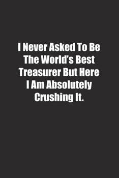 I Never Asked To Be The World's Best Treasurer But Here I Am Absolutely Crushing It.: Lined notebook