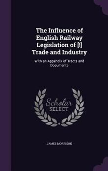 Hardcover The Influence of English Railway Legislation of [!] Trade and Industry: With an Appendix of Tracts and Documents Book