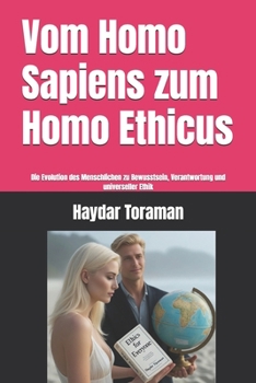 Vom Homo Sapiens zum Homo Ethicus: Die Evolution des Menschlichen zu Bewusstsein, Verantwortung und universeller Ethik (German Edition)