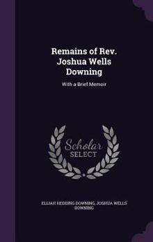 Hardcover Remains of Rev. Joshua Wells Downing: With a Brief Memoir Book