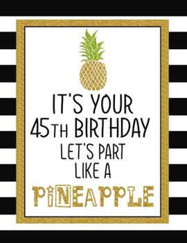 It's Your 45th Birthday Let's Party Like A Pineapple: Pineapple Journal / Notebook / Diary perfect Blank Lined Pages Birthday gift or any ocassion