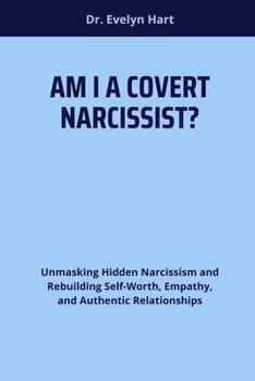 AM I A COVERT NARCISSIST?: Unmasking Hidden Narcissism and Rebuilding Self-Worth, Empathy, and Authentic Relationships