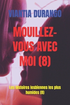 MOUILLEZ-VOUS AVEC MOI (8): Les histoires lesbiennes les plus humides (8) (VIANTIA ET LE MEILLEUR SEXE ENTRE FEMMES) (French Edition)