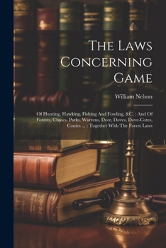 Paperback The Laws Concerning Game: Of Hunting, Hawking, Fishing And Fowling, &c.: And Of Forests, Chases, Parks, Warrens, Deer, Doves, Dove-cotes, Conies Book