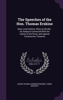 The Speeches of the Hon. T. Erskine (Now Lord Erskine): When at the Bar, on Subjects Connected With Liberty of the Press, and Against Constructive Treasons