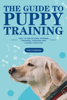 Paperback The Guide to Puppy Training: How to Selecting, Raising, Training, Feeding and Loving Your Dog Book