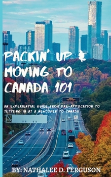 Paperback Packin' up and Moving to Canada- 101: An Experiential Guide from Pre-Application to Settling in As a Newcomer to Canada Book