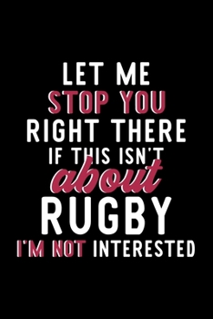 Let Me Stop You Right There If This Isn't About Rugby I'm Not Interested: Notebook for Rugby Lover | Great Christmas & Birthday Gift Idea for Rugby ... | Rugby Fan Diary | 120 pages 6x9 inches