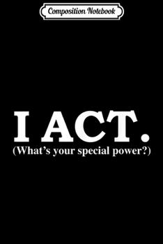 Composition Notebook: I Act What's Your Special Power Funny Actor Actress Journal/Notebook Blank Lined Ruled 6x9 100 Pages