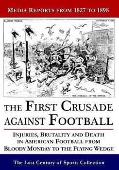 Paperback The First Crusade Against Football: Injuries, Brutality and Death in American Football from Bloody Monday to the Flying Wedge: Media Reports from 1827 Book