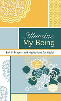 Illumine My Being: Bahá'í Prayers and Meditations for Health - Book  of the Illumine: Baha'i Compilations