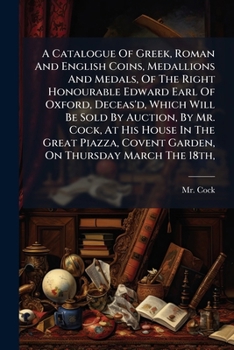 A Catalogue Of Greek, Roman And English Coins, Medallions And Medals, Of The Right Honourable Edward Earl Of Oxford, Deceas'd, Which Will Be Sold By ... Covent Garden, On Thursday March The 18th,...