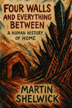 Four Walls and Everything Between: A Human History of Home: From Caves to Smart Homes: The Surprising Story of Human Shelter Through Time