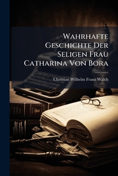 Wahrhafte Geschichte Der Seligen Frau Catharina Von Bora: Th. 1.2