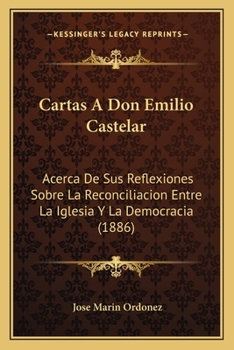 Cartas A Don Emilio Castelar: Acerca De Sus Reflexiones Sobre La Reconciliacion Entre La Iglesia Y La Democracia (1886)