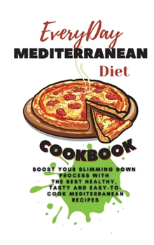 Everyday Mediterranean Diet Cookbook: Boost Your Slimming Down Process With the Best Healthy, Tasty and Easy-to-Cook Mediterranean Recipes