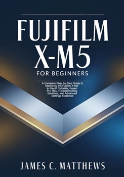 Paperback Fujifilm X-M5 For Beginners: A Complete Step-by-Step Guide to Mastering the Fujifilm X-M5: In-Depth Tutorials, Expert Pro Tips, Troubleshooting Soluti Book