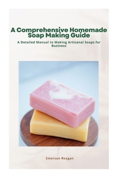Paperback A Comprehensive Homemade Soap Making Guide: A Detailed Manual to Making Artisanal Soaps for Business Book