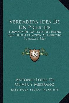 Verdadera Idea De Un Principe: Formada De Las Leyes Del Reyno Que Tienen Relacion Al Derecho Publico (1786)