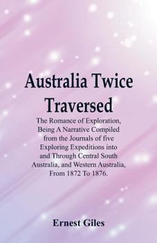 Australia Twice Traversed: The Romance Of Exploration, Being A Narrative Compiled From The Journals Of Five Exploring Expeditions Into And Through ... And Western Australia, From 1872 To 1876.