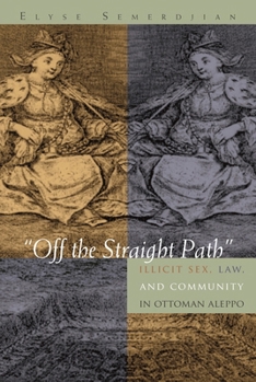 Off the Straight Path: Illicit Sex, Law, and Community in Ottoman Aleppo (Gender, Culture and Politics in the Middle East) - Book  of the Gender, Culture, and Politics in the Middle East