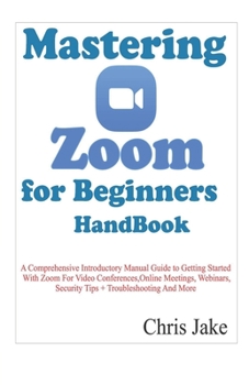 Paperback Mastering Zoom for Beginners Handbook: A Comprehensive Introductory Manual Guide to Getting Started with Zoom for Video Conferences, Online Meetings, Book