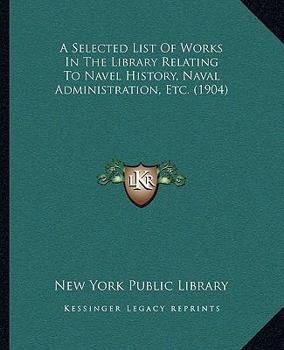 Paperback A Selected List Of Works In The Library Relating To Navel History, Naval Administration, Etc. (1904) Book
