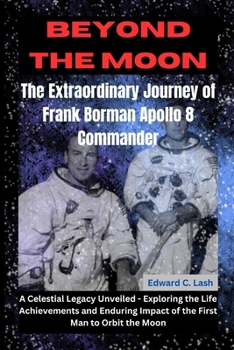 Beyond the Moon: The Extraordinary Journey of Frank Borman, Apollo 8 Commander: A Celestial Legacy Unveiled - Exploring the Life, Achievements, and Enduring Impact of the First Man to Orbit the Moon