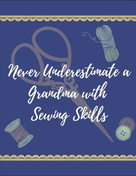 Never Underestimate a Grandma with Sewing Skills: Great Journal or Planner for Mother's Day, Christmas, Birthday Gift, etc for Grandmothers or Women who Sew